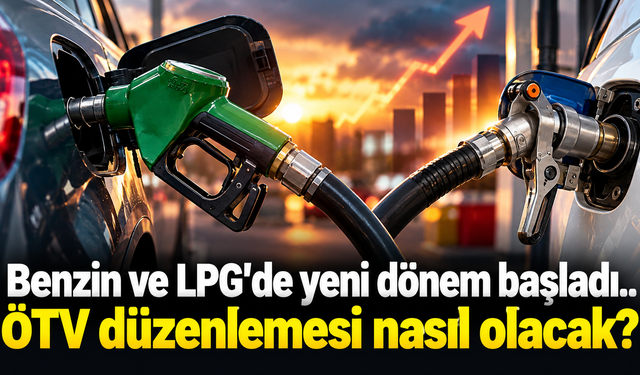 Benzin ve LPG’de yeni dönem başladı.. ÖTV düzenlemesi nasıl olacak?