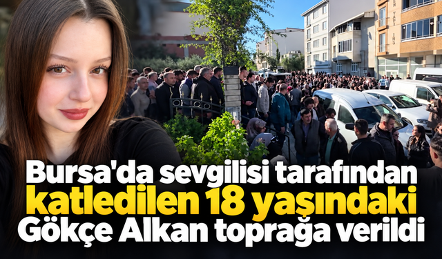 Bursa'da sevgilisi tarafında katledilen 18 yaşındaki Gökçe Alkan toprağa verildi