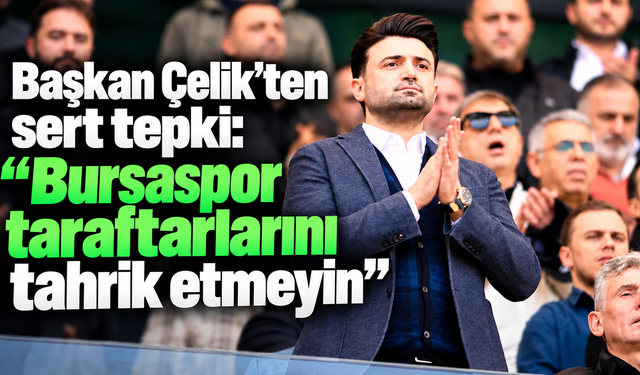 Başkan Çelik’ten sert tepki: “Bursaspor taraftarlarını tahrik etmeyin”