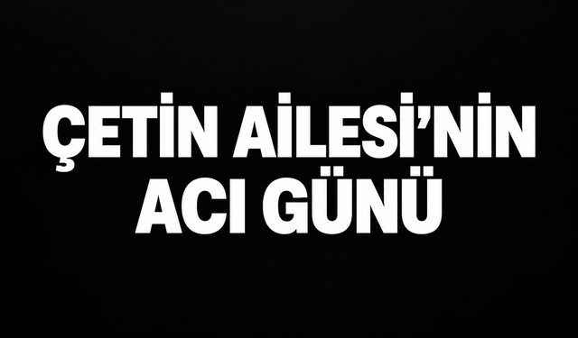 Çetin ailesi'nin acı günü