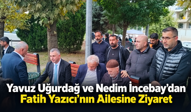 Yavuz Uğurdağ ve Nedim İncebay’dan Fatih Yazıcı’nın Ailesine Ziyaret