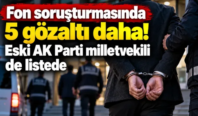 Fon soruşturmasında 5 gözaltı daha! Eski AK Parti milletvekili de listede