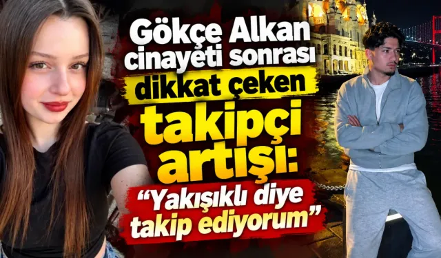 Gökçe Alkan cinayetinde şüphelinin takipçi sayısı 15 kat arttı