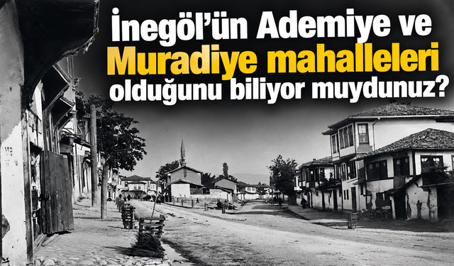 İnegöl’ün Ademiye ve Muradiye mahalleleri olduğunu biliyor muydunuz?
