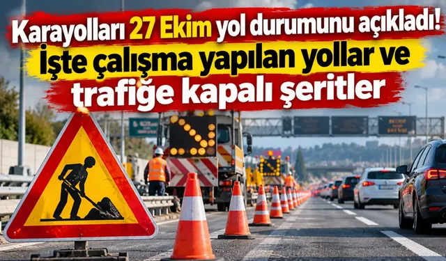 Karayolları 27 Ekim yol durumunu açıkladı! İşte çalışma yapılan yollar ve trafiğe kapalı şeritler