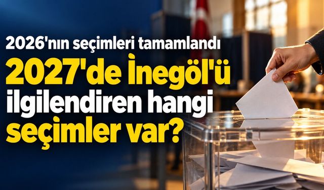 2026'nın seçimleri sona erdi. 2027'de İnegöl'ü ilgilendiren hangi seçimler var?
