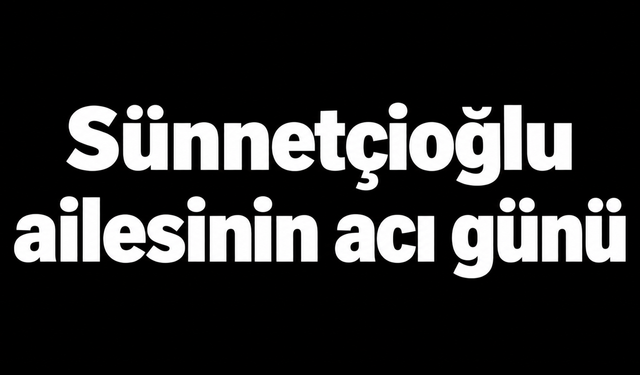 Sünnetçioğlu ailesinin acı günü