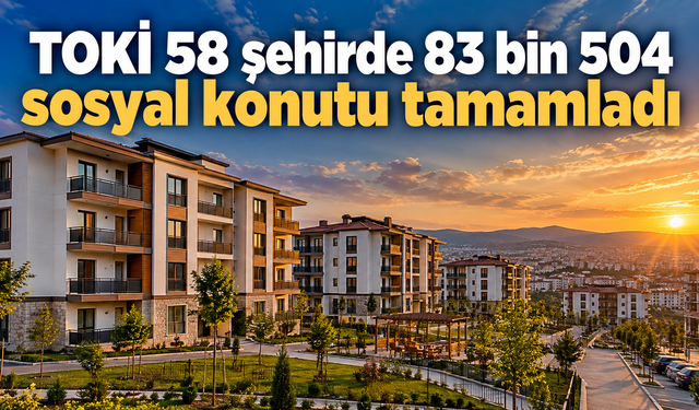 TOKİ 58 şehirde 83 bin 504 sosyal konutu tamamladı