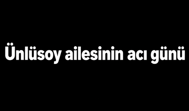 Ünlüsoy ailesinin acı günü