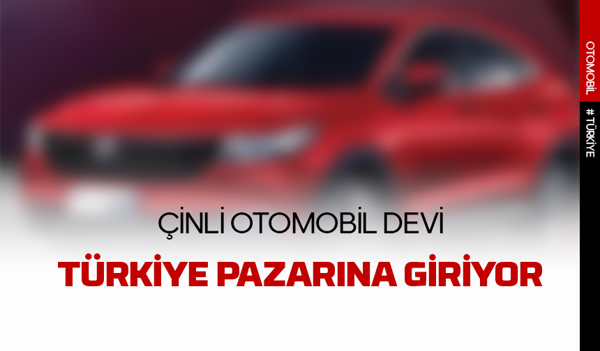 Çinli otomobil devi Türkiye pazarına giriyor