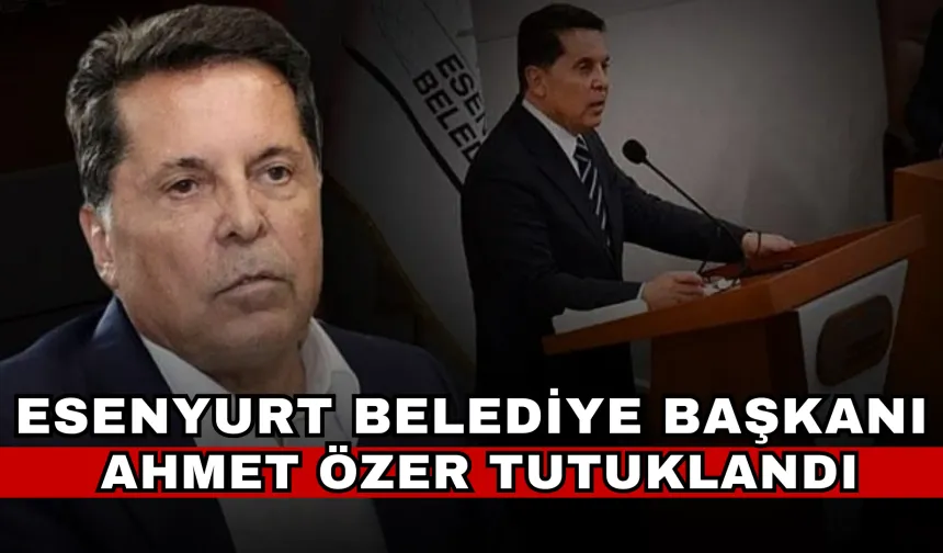 Esenyurt Belediye Başkanı Ahmet Özer tutuklandı