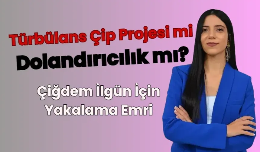 Türbülans Çip Projesi mi, Dolandırıcılık mı? Çiğdem İlgün İçin Yakalama Emri!