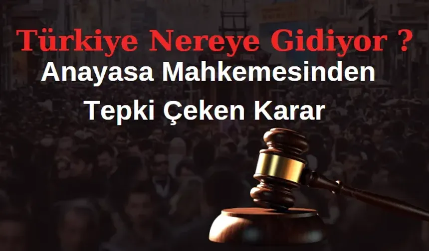 Türkiye Nereye Gidiyor ? Anayasa Mahkemesinden Tepki Çeken Karar