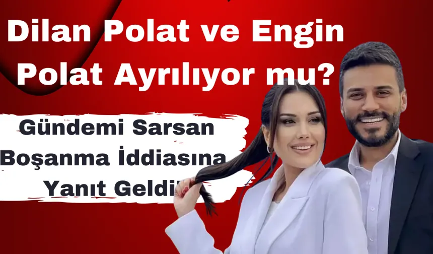 Dilan ve Engin Polat Ayrılıyor mu? Gündemi Sarsan Boşanma İddiasına Yanıt Geldi!