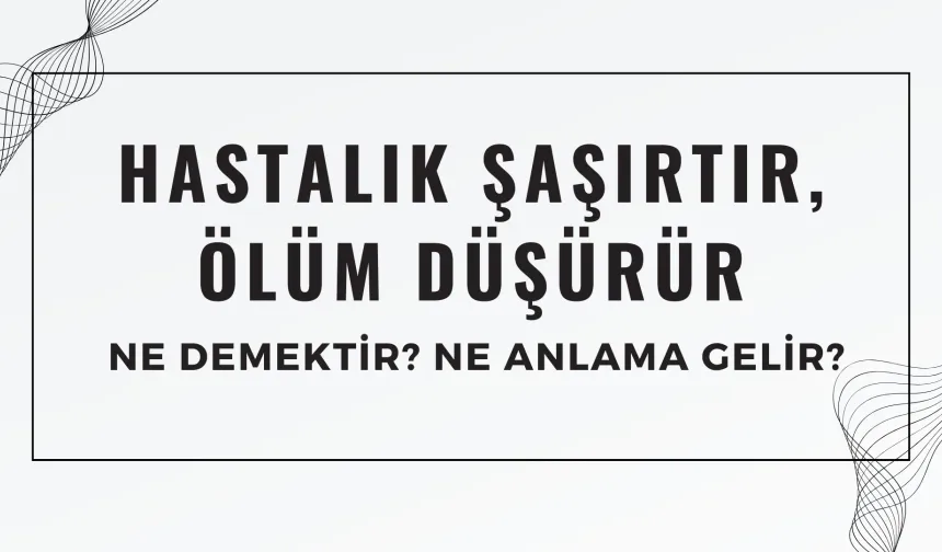 Hastalık Şaşırtır, Ölüm Düşürür Atasözü Ne Demek? Ne Anlama Geliyor?