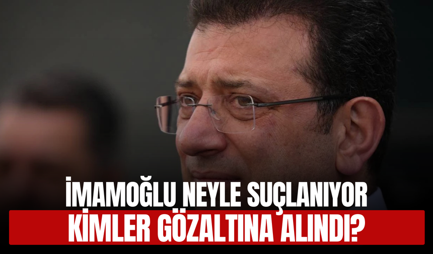 İmamoğlu ve 106 Kişi Gözaltında! İşte Soruşturmanın Detayları