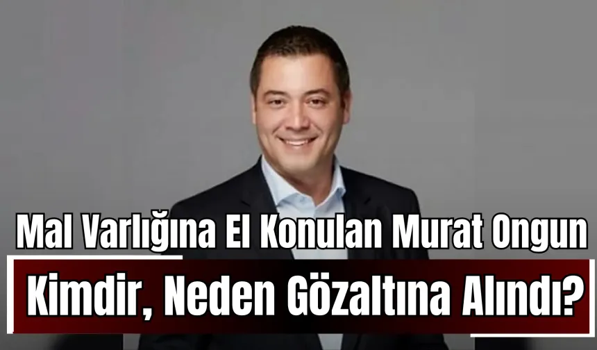 Mal Varlığına El Konulan Murat Ongun Kimdir, Neden Gözaltına Alındı?
