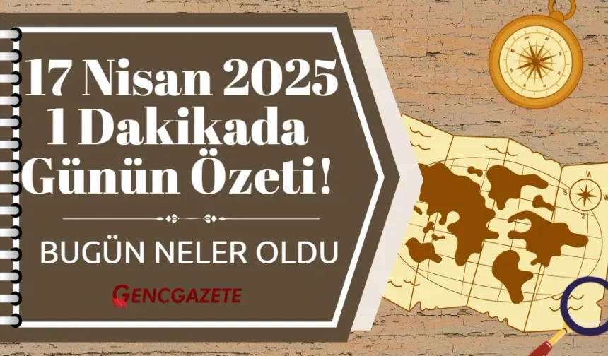 17 Nisan 2025'te Neler Oldu? 1 Dakikada Günün Özeti!