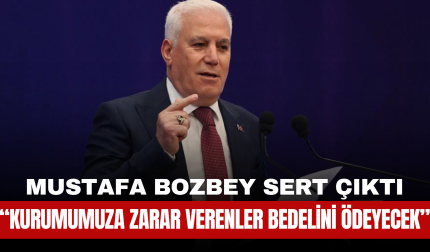 Mustafa Bozbey Sert Çıktı: “Kurumumuza Zarar Verenler Bedelini Ödeyecek”