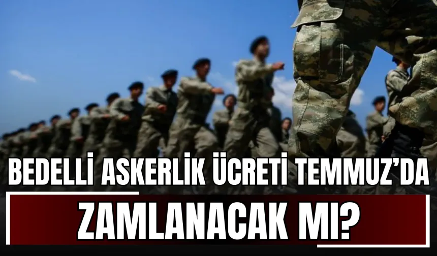 Bedelli askerlik ücreti Temmuz 2025'te zamlanacak mı? Yeni ücret ne kadar olacak?