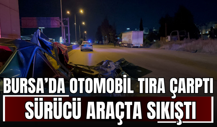 Bursa’da Otomobil Tıra Çarptı, Sürücü Araçta Sıkıştı