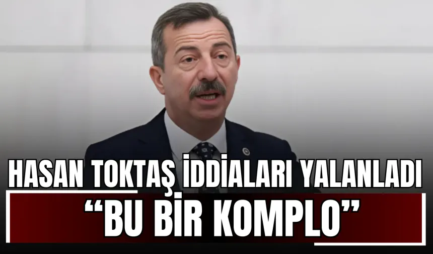 Hasan Toktaş İddiaları Yalanladı: “Bu Bir Komplo”