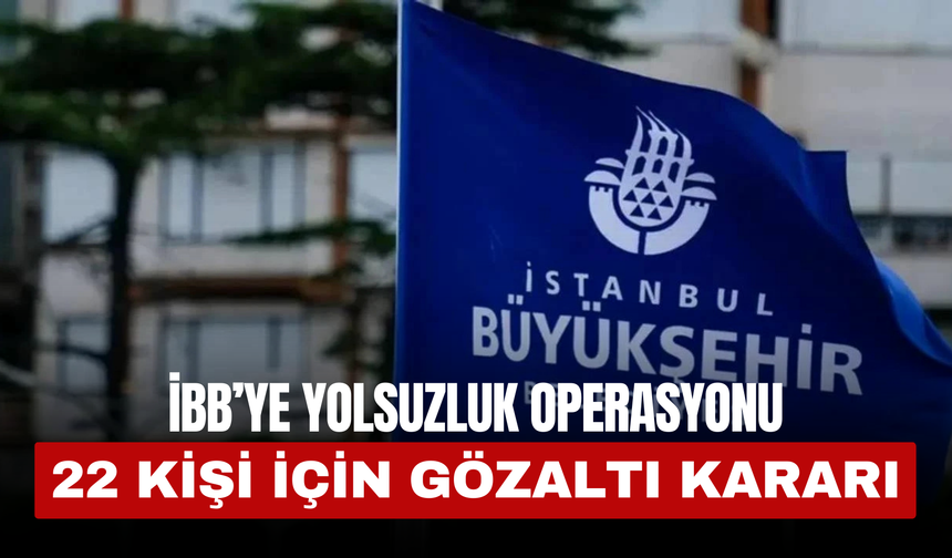 İBB’YE Yolsuzluk Operasyonu! 22 Kişi İçin Gözaltı Kararı