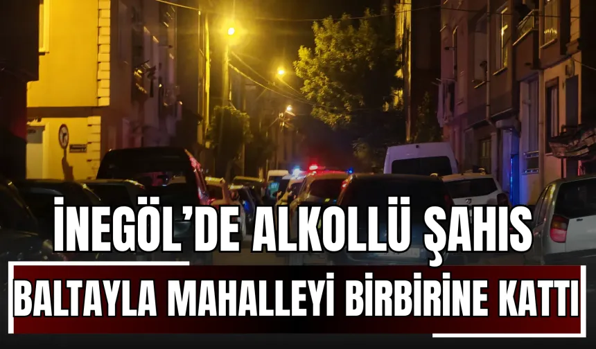 İnegöl’de alkollü şahıs baltayla mahalleyi birbirine kattı!