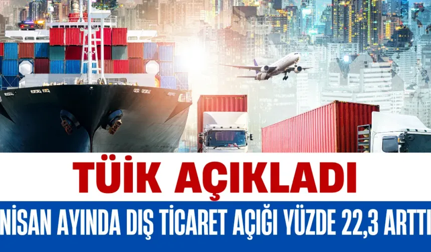 Nisan Ayında Dış Ticaret Açığı Yüzde 22,3 Arttı