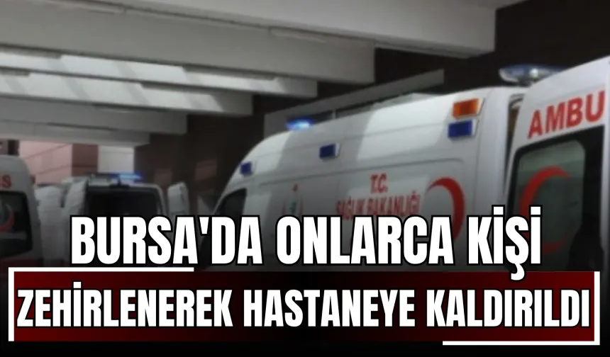 Bursa'da Onlarca Kişi Zehirlenerek Hastaneye Kaldırıldı!