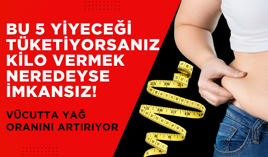 Bu 5 Yiyeceği Tüketiyorsanız, Kilo Vermek Neredeyse İmkânsız! Vücutta Yağ Oranını Artırıyor