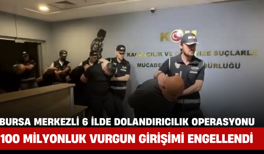 Bursa Merkezli 6 İlde Dolandırıcılık Operasyonu: 100 Milyonluk Vurgun Girişimi Engellendi