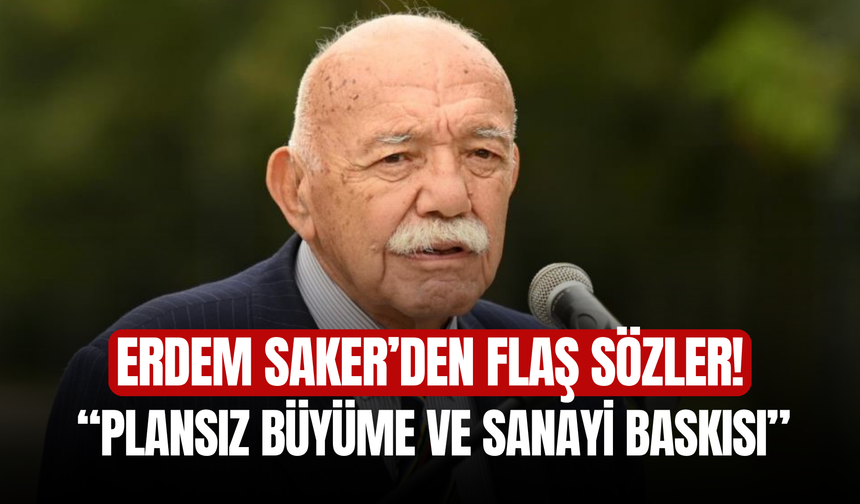 Erdem Saker’den flaş sözler! "Plansız büyüme ve sanayi baskısı"