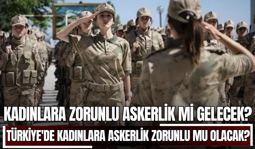 Kadınlara zorunlu askerlik mi gelecek? Türkiye'de kadınlara askerlik zorunlu mu olacak? Kızlar askere mi gidecek?