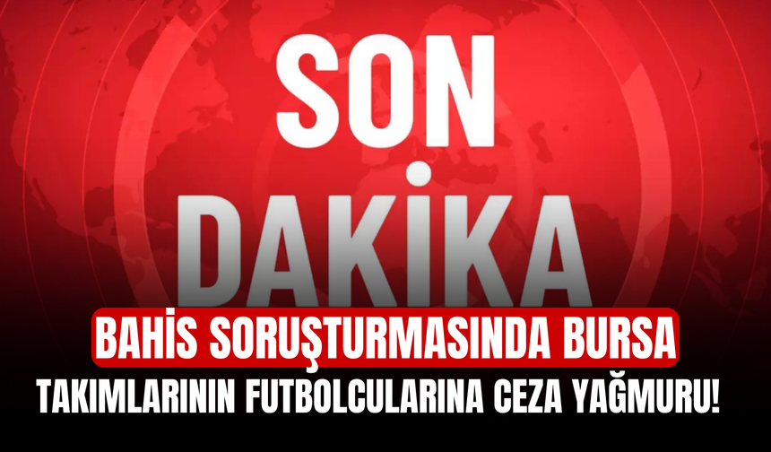 Bahis soruşturmasında Bursa takımlarının futbolcularına ceza yağmuru!