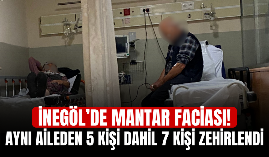 İnegöl’de mantar faciası! Aynı aileden 5 kişi dahil 7 kişi zehirlendi