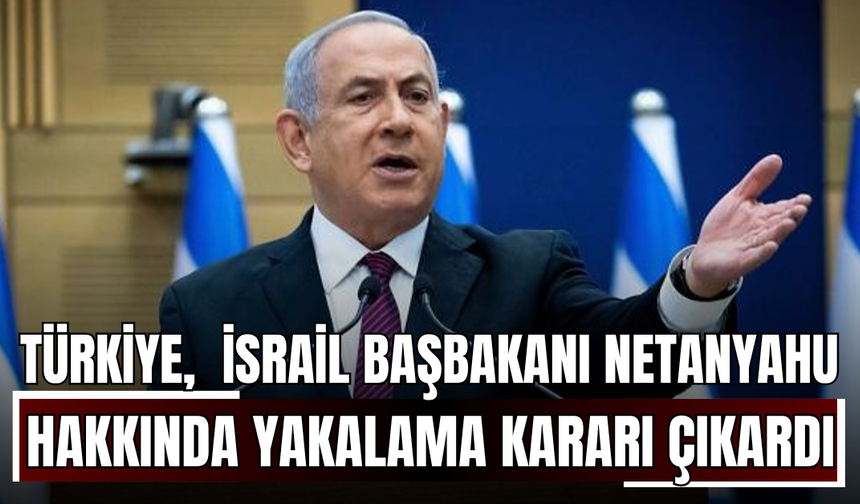 Türkiye,  İsrail Başbakanı Netanyahu ve 37 İsrailli Yetkili Hakkında Yakalama Kararı Çıkardı