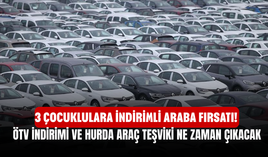 3 Çocuklulara İndirimli Araba Fırsatı! ÖTV İndirimi ve Hurda Araç Teşviki Ne Zaman Çıkacak