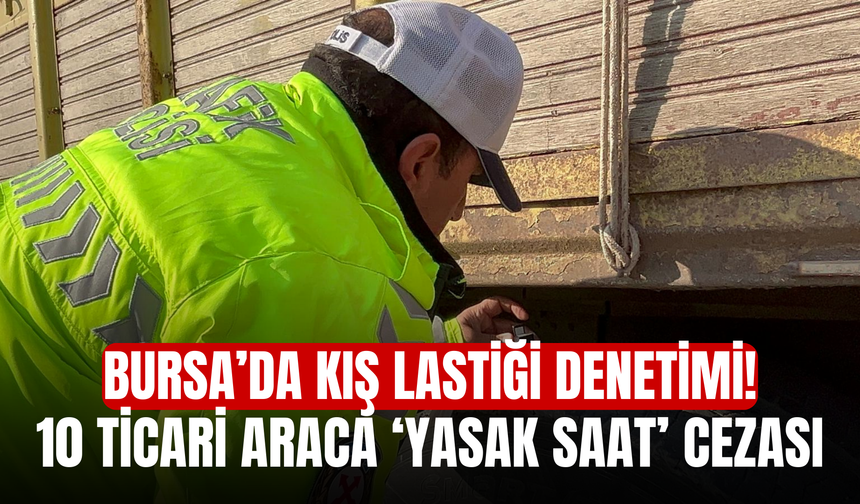 Bursa’da Kış Lastiği Denetimi! 10 Ticari Araca ‘Yasak Saat’ Cezası