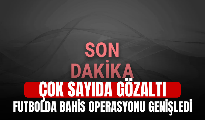 Futbolda bahis operasyonu genişledi! Çok sayıda gözaltı