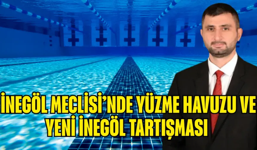 İnegöl Belediye Meclisi’nde Yüzme Havuzu ve Yeni İnegöl Tartışması