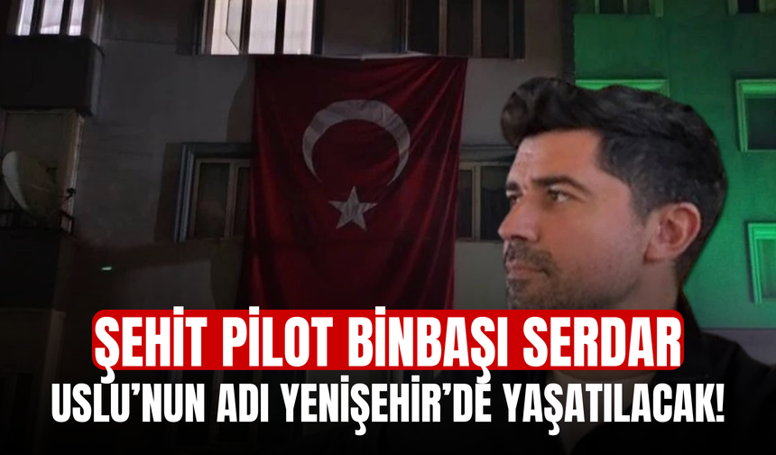 Şehit Pilot Binbaşı Serdar Uslu’nun adı Yenişehir’de yaşatılacak!