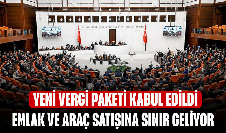 Yeni vergi paketi kabul edildi! Emlak ve araç satışına sınır geliyor