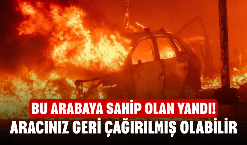 Bu arabaya sahip olan yandı! Aracınız geri çağırılmış olabilir