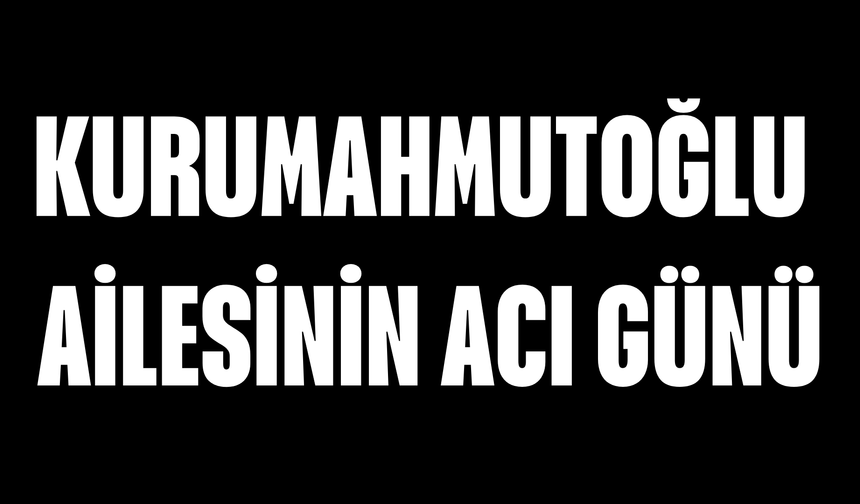 Kurumahmutoğlu Ailesinin Acı Günü
