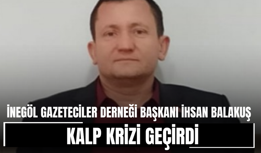 İnegöl Gazeteciler Derneği Başkanı İhsan Balakuş kalp krizi geçirdi