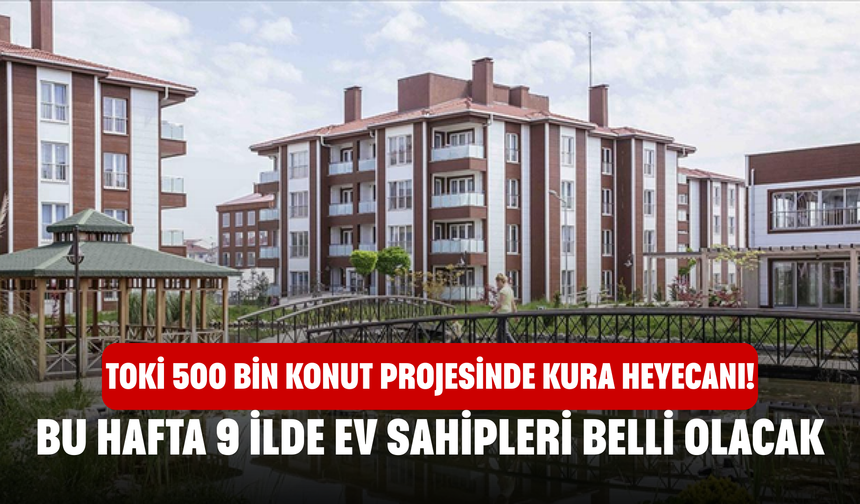 TOKİ 500 Bin Konut Projesinde Kura Heyecanı! Bu Hafta 9 İlde Ev Sahipleri Belli Olacak