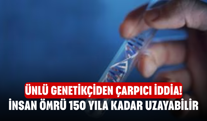 Ünlü Genetikçiden Çarpıcı İddia! İnsan Ömrü 150 Yıla Kadar Uzayabilir