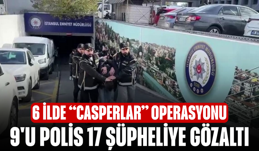 6 ilde “Casperlar” operasyonu! 9'u polis 17 şüpheliye gözaltı