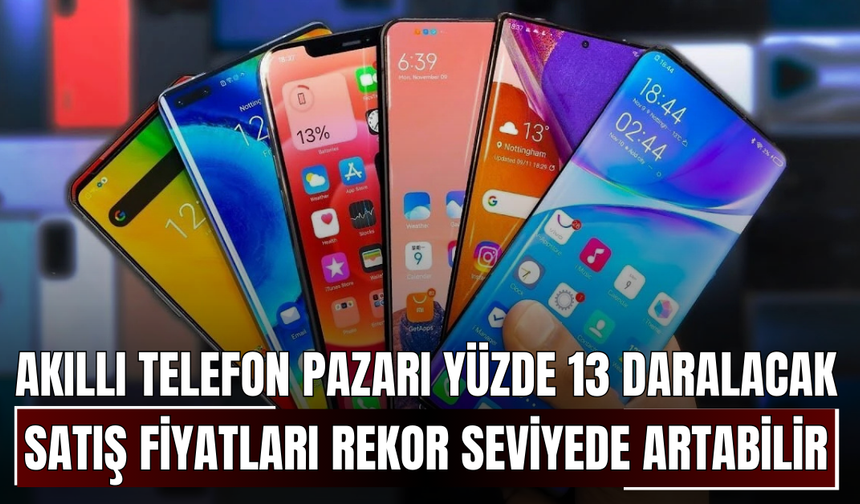 Akıllı telefon pazarı yüzde 13 daralacak! Satış fiyatları rekor seviyede artabilir